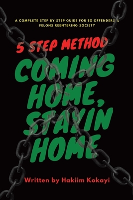 5 Step Method Coming Home Stayin Home: A Complete Step by Step Guide for Ex Offenders & Felons Reentering Society