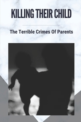 Killing Their Child: The Terrible Crimes Of Parents: Story About Heartbreaking Of Crimes