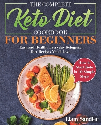 The Complete Keto Diet Cookbook for Beginners: Easy and Healthy Everyday Ketogenic Diet Recipes You'll Love. How to Start Keto in 10 Simple Steps