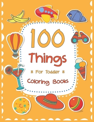100 Things For Toddler Coloring Book: Easy and Big Coloring Books for Toddlers: Kids Ages 2-4, 4-8, for Boys and Girls (8.5 "x 11" inches 100 pages)