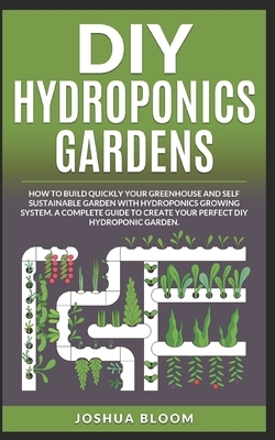 DIY Hydroponics Gardens: How to build quickly your own greenhouse and self sustainable garden with hydroponics growing system. A complete guide