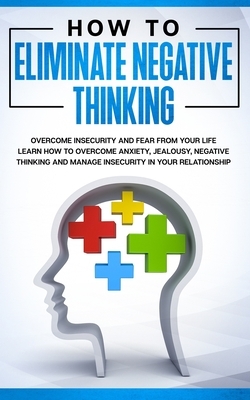 How to Eliminate Negative Thinking: How to Eliminate Negative Thinking, Overcome Insecurity and Fear from Your Life & learn How to overcome anxiety, j