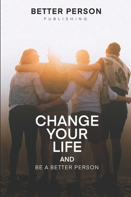 Change Your Life And Be A Better Person: After reading this book you will be loved more by the people you meet How to change your life and your person