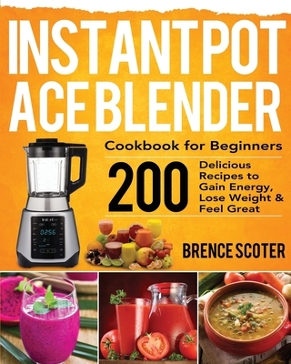 Instant Pot Ace Blender Cookbook for Beginners: 200 Delicious Recipes to Gain Energy, Lose Weight & Feel Great