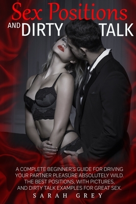 Sex Positions and Dirty Talk: A Complete Beginner's Guide for Driving Your Partner Pleasure Absolutely Wild. the Best Positions, with Pictures, and