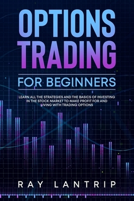 Options Trading For Beginners: Learn all the Strategies and The Basics of Investing in The Stock Market to Make Profit for And Living with Trading Op