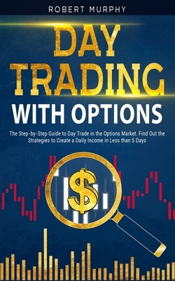 Day Trading with options: The Step-by-Step Guide to Day Trade in the Options Market. Find Out the Strategies to Create a Daily Income in Less th