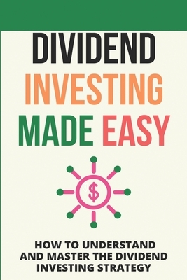 Dividend Investing Made Easy: How To Understand And Master The Dividend Investing Strategy: Investing In Stocks