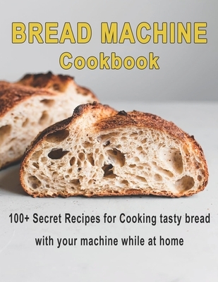 Bread Machine Cookbook: 100+ Secret recipes for Cooking tasty bread with your machine while at home