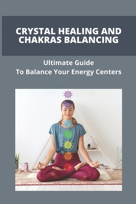 Crystal Healing And Chakras Balancing: Ultimate Guide To Balance Your Energy Centers: How To Unblock Your Chakras