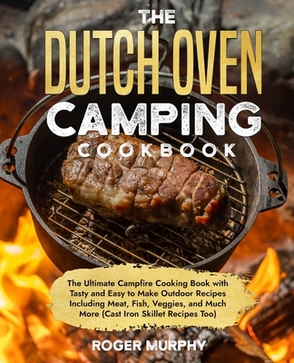The Dutch Oven Camping Cookbook: The Ultimate Campfire Cooking Book with Tasty and Easy to Make Outdoor Recipes Including Meat, Fish, Poultry, Veggies