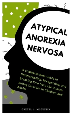 Atypical Anorexia Nervosa: A Compassionate Guide to Understanding, Recognizing, and Breaking Free from the Unseen Eating Disorder in Children and Adul
