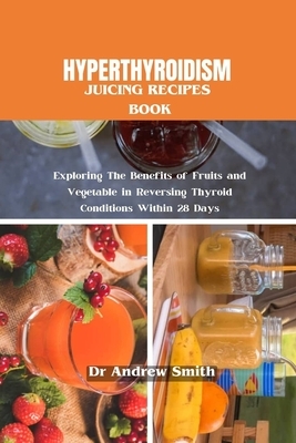 Hyperthyroidism Juicing Recipes Book: Exploring The Benefits of Fruits and Vegetable in Reversing Thyroid Conditions Within 28 Days