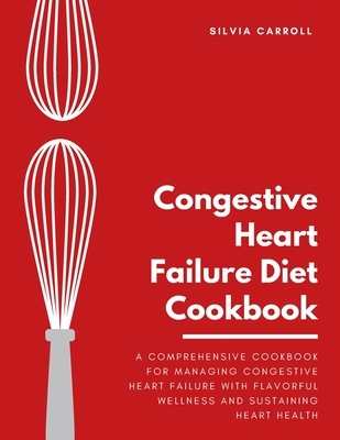 Congestive Heart Failure Diet Cookbook: A Comprehensive Cookbook for Managing Congestive Heart Failure with Flavorful Wellness and Sustaining Heart He