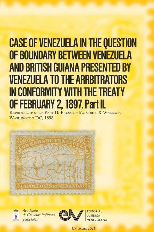 CASE OF VENEZUELA IN THE QUESTION OF BOUNDARY BEWEEN VENEZUELA AND BRITISH GUIANA PRESENTED BY VENEZUELA TO THE ARRBITRATORS IN CONFORMITY WITH THE TREATY OF FEBRUARY 2, 1897. Part II (Official Edition). 1898