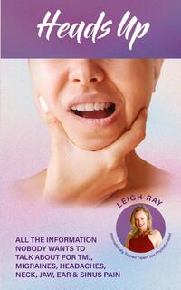 Heads Up! All the Information Nobody Wants to Talk about for TMJ, Migraines, Headaches, Neck, Jaw, Ear and Sinus Pain