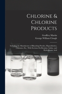 Chlorine & Chlorine Products: Including the Manufacture of Bleaching Powder, Hypochlorites, Chlorates, Etc., With Sections On Bromine, Iodine, and H