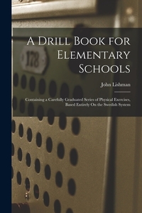 A Drill Book for Elementary Schools: Containing a Carefully Graduated Series of Physical Exercises, Based Entirely On the Swedish System