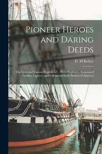 Pioneer Heroes and Daring Deeds: The Lives and Famous Exploits of ... Hero Explorers, Renowned Frontier Fighters, and Celebrated Early Settlers of Ame