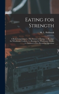 Eating for Strength: A Book Comprising: 1.--The Science of Eating. 2.--Receipts for Wholesome Cookery. 3.--Receipts for Wholesome Drinks. 4