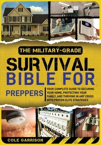 The Military-Grade Survival Bible for Preppers: Your Complete Guide to Securing Your Home, Protecting Your Family, and Thriving in Any Crisis with Pro