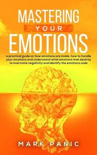 Mastering your emotions: a practical guide on how emotions are made, how to handle your emotions and understand what emotions that destroy to o