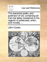 The Macaroni Jester, and Pantheon of Wit; Containing All That Has Lately Transpired in the Regions of Politeness, Whim, and Novelty. ...