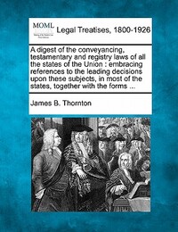 A Digest of the Conveyancing, Testamentary and Registry Laws of All the States of the Union: Embracing References to the Leading Decisions Upon These