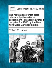 The Regulation of Inter-State Railroads by the National Government: An Essay Awarded the Prize for 1880 by the New York State Bar Association.