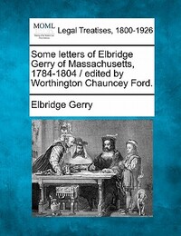 Some Letters of Elbridge Gerry of Massachusetts, 1784-1804 / Edited by Worthington Chauncey Ford.