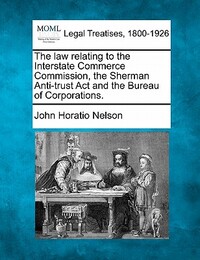 The Law Relating to the Interstate Commerce Commission, the Sherman Anti-Trust ACT and the Bureau of Corporations.