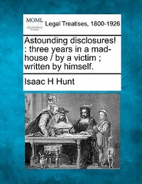 Astounding disclosures!: three years in a mad-house / by a victim; written by himself.