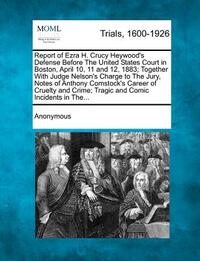 Report of Ezra H. Crucy Heywood's Defense Before the United States Court in Boston, April 10, 11 and 12, 1883; Together with Judge Nelson's Charge to