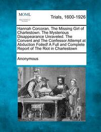 Hannah Corcoran, the Missing Girl of Charlestown. the Mysterious Disappearance Unraveled. the Convent and the Confessor Attempt at Abduction Foiled! a