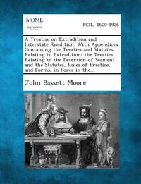 A Treatise on Extradition and Interstate Rendition. With Appendices Containing the Treaties and Statutes Relating to Extradition; the Treaties Relatin