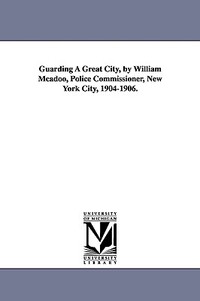 Guarding a Great City, by William McAdoo, Police Commissioner, New York City, 1904-1906.