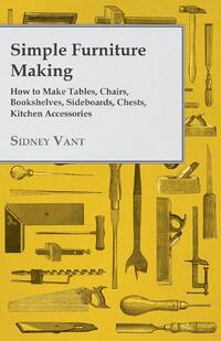 Simple Furniture Making - How to Make Tables, Chairs, Bookshelves, Sideboards, Chests, Kitchen Accessories