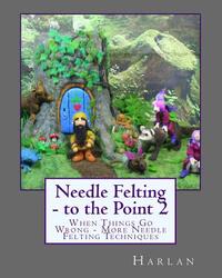 Needle Felting - to the Point 2: When Things Go Wrong - More Needle Felting Techniques
