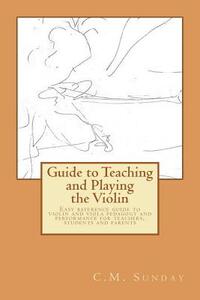 Guide to Teaching and Playing the Violin: Easy reference guide to violin and viola pedagogy and performance for teachers, students and parents