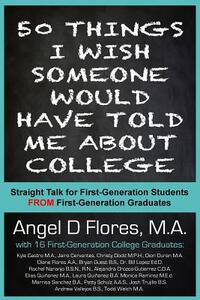 50 Things I Wish Someone Would Have Told Me About College: Straight Talk for First Generation College Students FROM First Generation College Graduates