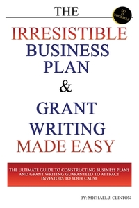The Irresistible Business Plan and Grant Writing Made Easy: The Ultimate Guide to Constructing Business Plans & Grant Writing Guaranteed to Attract In