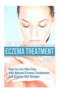 The Ultimate Eczema Treatment Guide: How to Live Pain Free with Natural Eczema Treatments and Eczema Diet Recipes