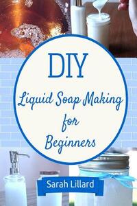 DIY Liquid Soap Making for Beginners: How to Make Moisturizing Hand Soaps, Therapeutic Shower Gels, Relaxing Bubble
