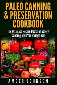 Paleo Canning & Preservation Cookbook: The Ultimate Recipe Book For Safely Canning and Preserving Food