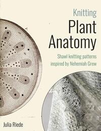 Knitting Plant Anatomy: Shawl patterns inspired by the beauty of microscopic plant anatomy