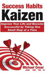 Success Habits: Kaizen - Improve Your Life and Become Successful by Taking One Small Step at a Time