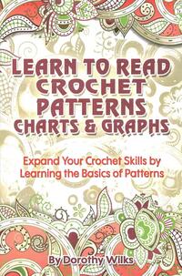Learn to Read Crochet Patterns, Charts, and Graphs: Expand Your Crochet Skills by Learning the Basics of Patterns