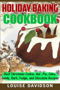 Holiday Baking Cookbook: Best Christmas Cookie, Pie, Bar, Cake, Candy, Bark, Fudge, and Chocolate Recipes