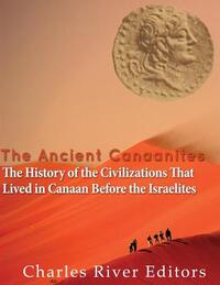The Ancient Canaanites: The History of the Civilizations That Lived in Canaan Before the Israelites