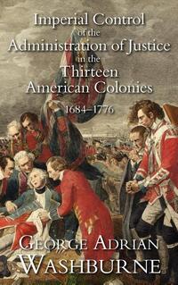 Imperial Control of the Administration of Justice in the Thirteen American Colonies, 1684-1776